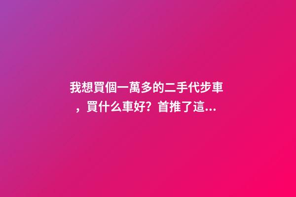 我想買個一萬多的二手代步車，買什么車好？首推了這四款,男女皆可盤！